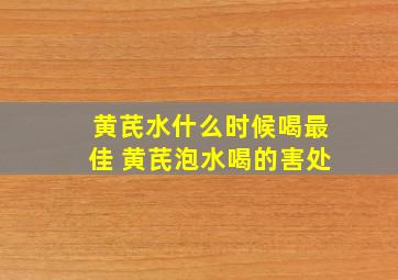 黄芪水什么时候喝最佳 黄芪泡水喝的害处